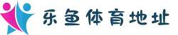 乐鱼体育最新地址发布|防屏蔽入口|安卓/iOS双端支持